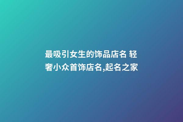 最吸引女生的饰品店名 轻奢小众首饰店名,起名之家